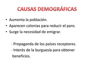 • Aumenta la población.
• Aparecen colonias para reducir el paro.
• Surge la necesidad de emigrar.
· Propaganda de los países receptores.
· Interés de la burguesía para obtener
beneficios.
 