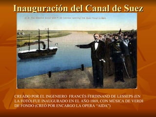 Inauguración del Canal de Suez CREADO POR EL INGENIERO  FRANCÉS FERDINAND DE LESSEPS (EN LA FOTO) FUE INAUGURADO EN EL AÑO 1869, CON MÚSICA DE VERDI DE FONDO (CREÓ POR ENCARGO LA OPERA “AIDA”) 