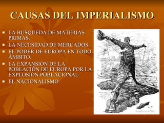 CAUSAS DEL IMPERIALISMO LA BUSQUEDA DE MATERIAS PRIMAS. LA NECESIDAD DE MERCADOS. EL PODER DE EUROPA EN TODO ÁMBITO. LA EXPANSIÓN DE LA POBLACIÓN DE EUROPA POR LA EXPLOSIÓN POBLACIONAL EL NACIONALISMO 