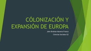 CÓLONIZACIÓN Y
EXPANSIÓN DE EUROPA
John Brahian Munera Franco
Ciencias Sociales G2
 