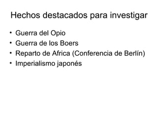 Hechos destacados para investigar Guerra del Opio Guerra de los Boers Reparto de Africa (Conferencia de Berlín) Imperialismo japonés 