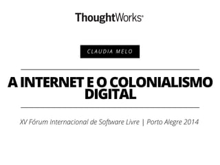 AINTERNETEOCOLONIALISMO
DIGITAL
C L A U D I A M E L O
XV Fórum Internacional de Software Livre | Porto Alegre 2014
 