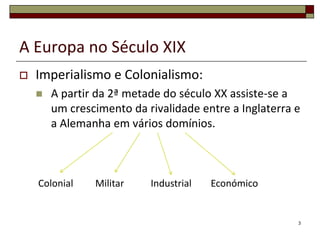 A Europa no Século XIXImperialismo e Colonialismo:A partir da 2ª metade do século XX assiste-se a um crescimento da rivalidade entre a Inglaterra e a Alemanha em vários domínios.3ColonialIndustrialEconómicoMilitar