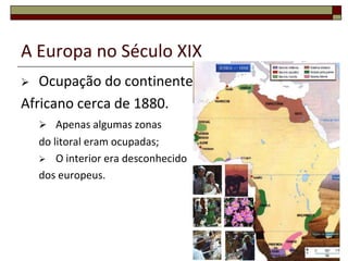 7A Europa no Século XIXOcupação do continenteAfricano cerca de 1880.Apenas algumas zonasdo litoral eram ocupadas;	O interior era desconhecidodos europeus.
