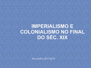 IMPERIALISMO E COLONIALISMO NO FINAL DO SÉC. XIX Ano Lectivo 2011/2012 
