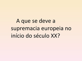 A que se deve a supremacia europeia no início do século XX? 