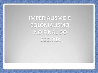 IMPERIALISMO E
 COLONIALISMO
  NO FINAL DO
    SÉC. XIX


 Ano Lectivo 2011/2012
 