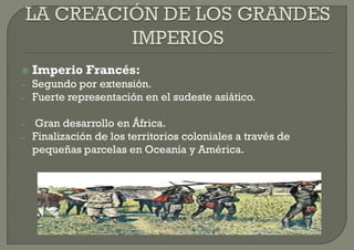    Imperio Francés:
–   Segundo por extensión.
–   Fuerte representación en el sudeste asiático.

–   Gran desarrollo en África.
–   Finalización de los territorios coloniales a través de
    pequeñas parcelas en Oceanía y América.
 