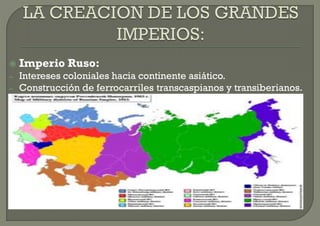    Imperio Ruso:
–   Intereses coloniales hacia continente asiático.
–   Construcción de ferrocarriles transcaspianos y transiberianos.
–



 