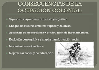    Supuso un mayor descubrimiento geográfico.

   Choque de culturas entre metrópolis y colonias.

   Aparición de monocultivos y construcción de infraestructuras.

   Explosión demográfica y amplia transformación social.

   Movimientos nacionalistas.

   Mejoras sanitarias y de educación.
 