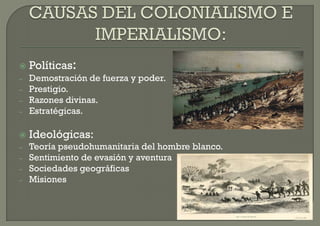    Políticas:
–   Demostración de fuerza y poder.
–   Prestigio.
–   Razones divinas.
–   Estratégicas.

   Ideológicas:
–   Teoría pseudohumanitaria del hombre blanco.
–   Sentimiento de evasión y aventura
–   Sociedades geográficas
–   Misiones
 