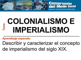 COLONIALISMO E IMPERIALISMO Tema Aprendizaje esperado:   Describir y caracterizar el concepto de imperialismo del siglo XIX. 