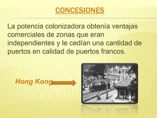 CONCESIONES
La potencia colonizadora obtenía ventajas
comerciales de zonas que eran
independientes y le cedían una cantidad de
puertos en calidad de puertos francos.

Hong Kong

 