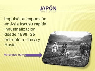 JAPÓN
Impulsó su expansión
en Asia tras su rápida
industrialización
desde 1898. Se
enfrentó a China y
Rusia.
Maharajás Indios

 