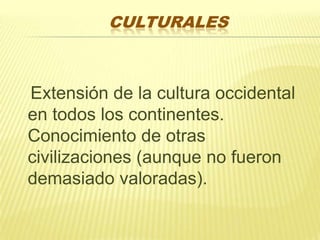 CULTURALES

Extensión de la cultura occidental
en todos los continentes.
Conocimiento de otras
civilizaciones (aunque no fueron
demasiado valoradas).

 