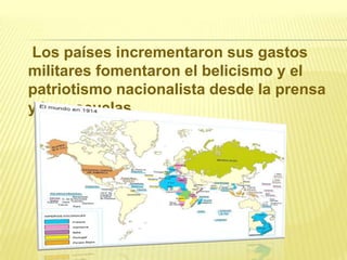 Los países incrementaron sus gastos
militares fomentaron el belicismo y el
patriotismo nacionalista desde la prensa
y las escuelas.

 