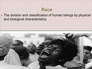 Race
 The division and classification of human beings by physical
and biological characteristics.
 