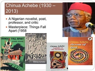 Chinua Achebe (1930 –
2013)
 A Nigerian novelist, poet,
professor, and critic
 Masterpiece: Things Fall
Apart (1958
 