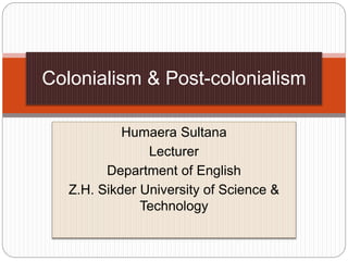 Humaera Sultana
Lecturer
Department of English
Z.H. Sikder University of Science &
Technology
Colonialism & Post-colonialism
 