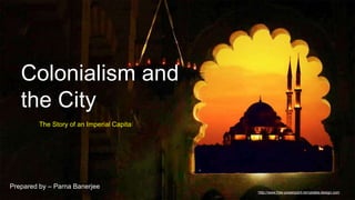 http://www.free-powerpoint-templates-design.com
Colonialism and
the City
The Story of an Imperial Capital
Prepared by – Parna Banerjee
 
