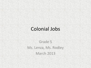 Colonial Jobs

      Grade 5
Ms. Lenza, Ms. Rodley
     March 2013
 