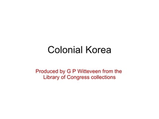 Colonial Korea Produced by G P Witteveen from the  Library of Congress collections 