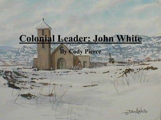 Colonial Leader: John White By Cody Pierce 