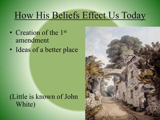 How His Beliefs Effect Us TodayCreation of the 1st amendmentIdeas of a better place(Little is known of John White)