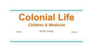 Colonial Life
Children & Medicine
By Mr. Casey
 