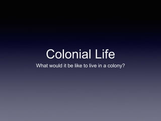 Colonial Life 
What would it be like to live in a colony? 
 