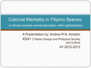 Colonial Mentality in Filipino Spaces:
A vehicle towards vernacularization within globalization.

          A Presentation by: Andrea R.N. Amador
          ID241 | Interior Design and Philippine Society
                                            and Culture
                                       AY 2012-2013
 