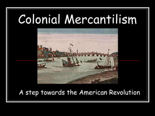 Colonial Mercantilism
A step towards the American Revolution
 