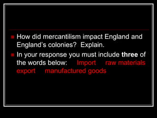  How did mercantilism impact England and
England’s colonies? Explain.
 In your response you must include three of
the words below: Import raw materials
export manufactured goods
 