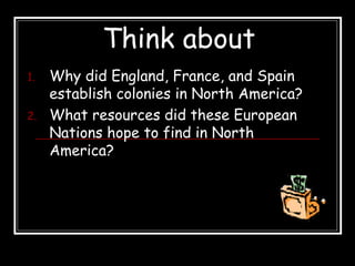 Think about
1. Why did England, France, and Spain
establish colonies in North America?
2. What resources did these European
Nations hope to find in North
America?
 
