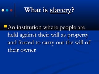 What isWhat is slaveryslavery??
 An institution where people areAn institution where people are
held against their will as propertyheld against their will as property
and forced to carry out the will ofand forced to carry out the will of
their ownertheir owner
 