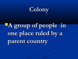 ColonyColony
A group of people inA group of people in
one place ruled by aone place ruled by a
parent countryparent country
 