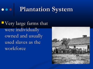 Plantation SystemPlantation System
 Very large farms thatVery large farms that
were individuallywere individually
owned and usuallyowned and usually
used slaves as theused slaves as the
workforceworkforce
 