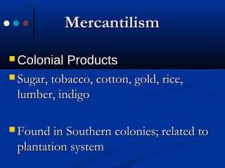 MercantilismMercantilism
 Colonial ProductsColonial Products
 Sugar, tobacco, cotton, gold, rice,Sugar, tobacco, cotton, gold, rice,
lumber, indigolumber, indigo
 Found in Southern colonies; related toFound in Southern colonies; related to
plantation systemplantation system
 