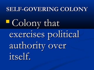 SELF-GOVERING COLONYSELF-GOVERING COLONY

Colony thatColony that
exercises politicalexercises political
authority overauthority over
itself.itself.
 