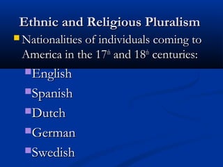 Ethnic and Religious PluralismEthnic and Religious Pluralism
 Nationalities of individuals coming toNationalities of individuals coming to
America in the 17America in the 17thth
and 18and 18thth
centuries:centuries:
EnglishEnglish
SpanishSpanish
DutchDutch
GermanGerman
SwedishSwedish
 