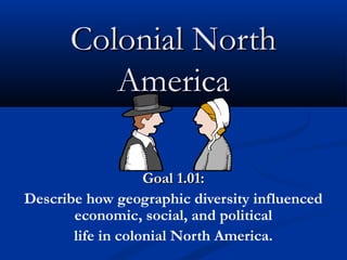 Colonial NorthColonial North
AmericaAmerica
Goal 1.01:Goal 1.01:
Describe how geographic diversity influenced
economic, social, and political
life in colonial North America.
 