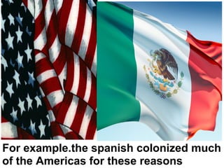 For example.the spanish colonized much
of the Americas for these reasons
 