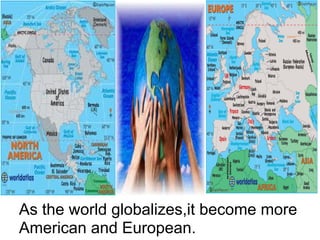 As the world globalizes,it become more
American and European.
 