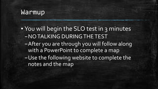 Warmup
▪ You will begin the SLO test in 3 minutes
–NOTALKING DURINGTHETEST
–After you are through you will follow along
with a PowerPoint to complete a map
–Use the following website to complete the
notes and the map
 