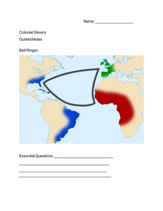 Name: __________________
Colonial Slavery
Guided Notes
Bell Ringer:
Essential Questions:____________________________
___________________________________________
__________________________________________
____________________________________________
 