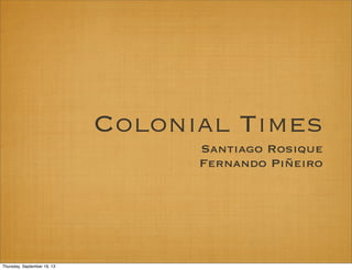 Colonial Times
Santiago Rosique
Fernando Piñeiro
Thursday, September 19, 13
 