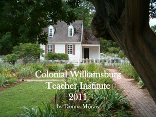 Colonial WilliamsburgTeacher Institute2011by Donna Morais 