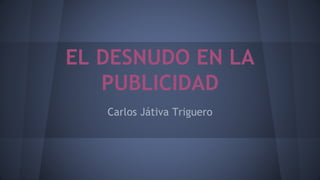 EL DESNUDO EN LA 
PUBLICIDAD 
Carlos Játiva Triguero 
 