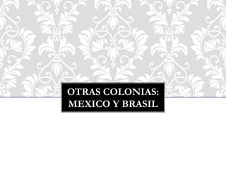 OTRAS COLONIAS:
MEXICO Y BRASIL
 