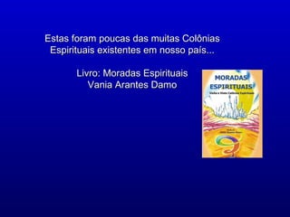 Estas foram poucas das muitas Colônias
 Espirituais existentes em nosso país...

       Livro: Moradas Espirituais
          Vania Arantes Damo
 
